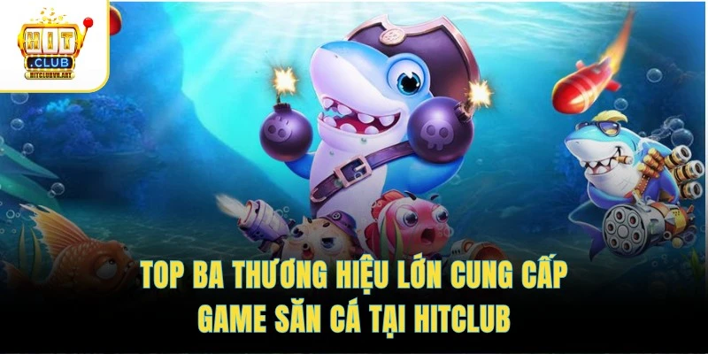Top ba thương hiệu lớn cung cấp game săn cá tại  HITCLUB