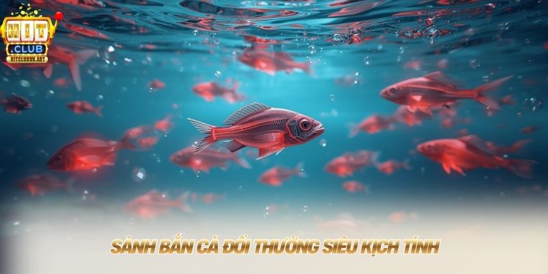 Sảnh bắn cá đổi thưởng siêu kịch tính